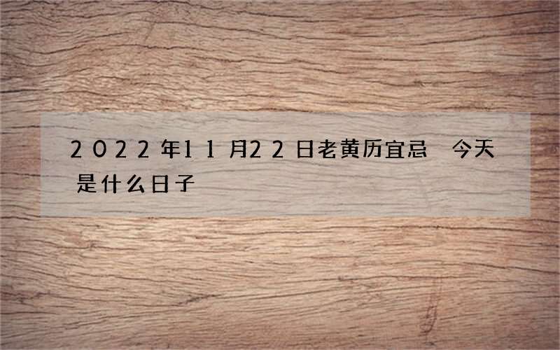 2022年11月22日老黄历宜忌 今天是什么日子